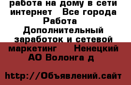 работа на дому в сети интернет - Все города Работа » Дополнительный заработок и сетевой маркетинг   . Ненецкий АО,Волонга д.